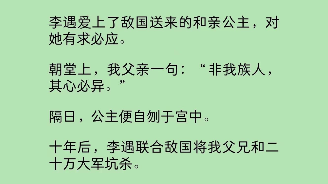 皇帝爱上敌国送来的和亲公主,对她有求必应.朝堂上,我父亲一句:“非我族人,其心必异.”隔日,公主便自刎于宫中.十年后,李遇联合敌国将我父兄...