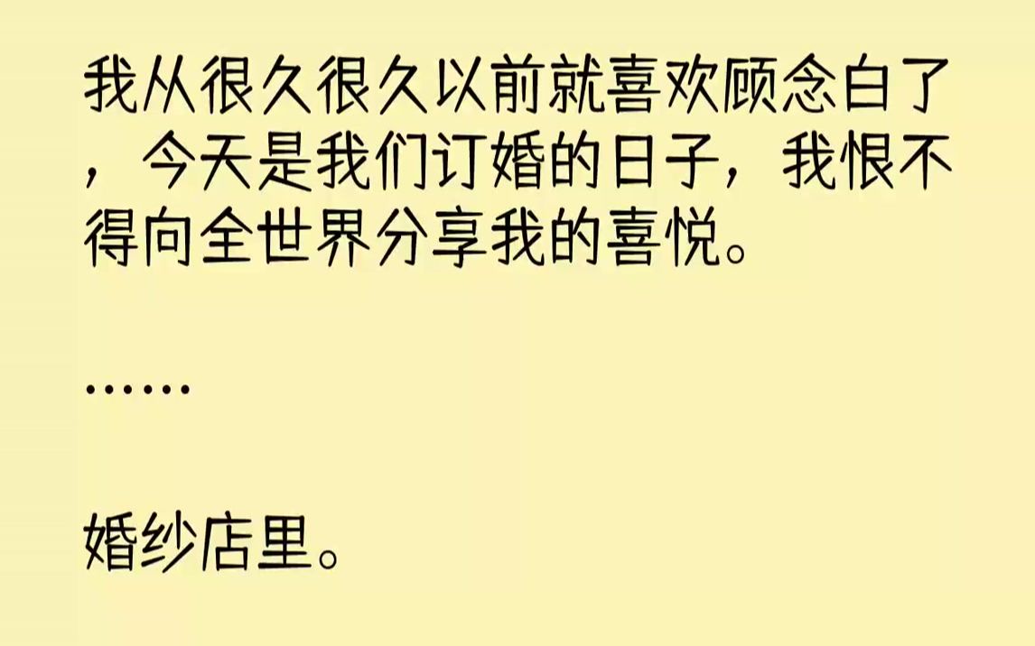 [图]【完结文】我从很久很久以前就喜欢顾念白了，今天是我们订婚的日子，我恨不得向全世界分享我的喜悦。……婚纱店里。我有些沉醉的看着身侧...