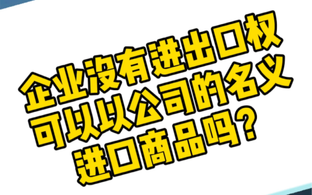 小杨讲外贸:企业没有进出口权,可以以公司的名义进口商品吗?哔哩哔哩bilibili