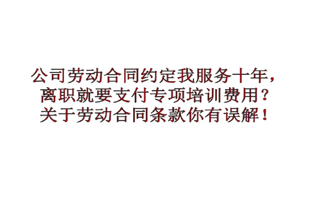 公司劳动合同约定我服务期十年,离职就要支付专项培训费用?关于劳动合同条款你有误解!哔哩哔哩bilibili