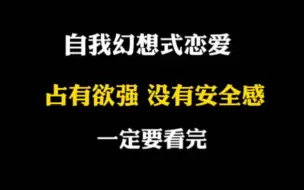 Download Video: 自我幻想式恋爱占有欲强没有安全感一定要看完