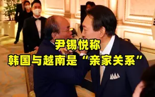 尹锡悦称韩国与越南是“亲家关系”