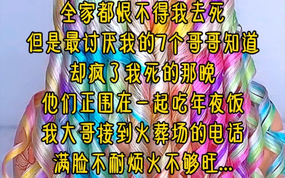 [图]全家都恨不得我去死，但是最讨厌我的7个哥哥知道却疯了，我死的那晚，他们正围在一起吃年夜饭，我大哥接到火葬场的电话，满脸不耐烦，火不够旺...《女主躺赢》