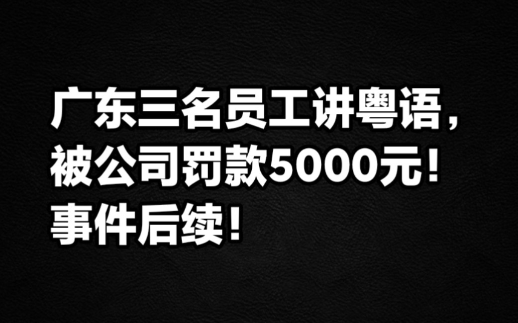 广东三名员工讲粤语被公司罚款5000元!事件后续!哔哩哔哩bilibili