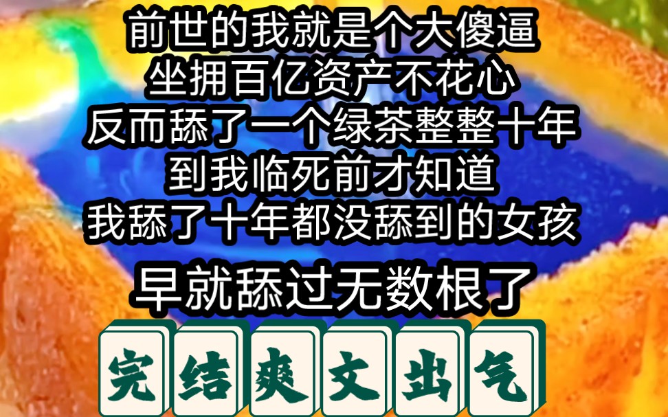 【已完结】前世的我就是个大傻逼,坐拥百亿资产不花心,反而舔了一个绿茶整整十年,到我临死前才知道,我舔了十年都没舔到的女孩,早就舔过无数根了...