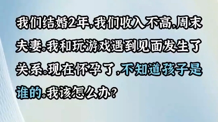 我们结婚2年,收入不高,周末夫妻,我玩游戏认识一个男的,跟他发生了关系,现在怀孕了,不知道孩子是谁的,我该怎么办?哔哩哔哩bilibili