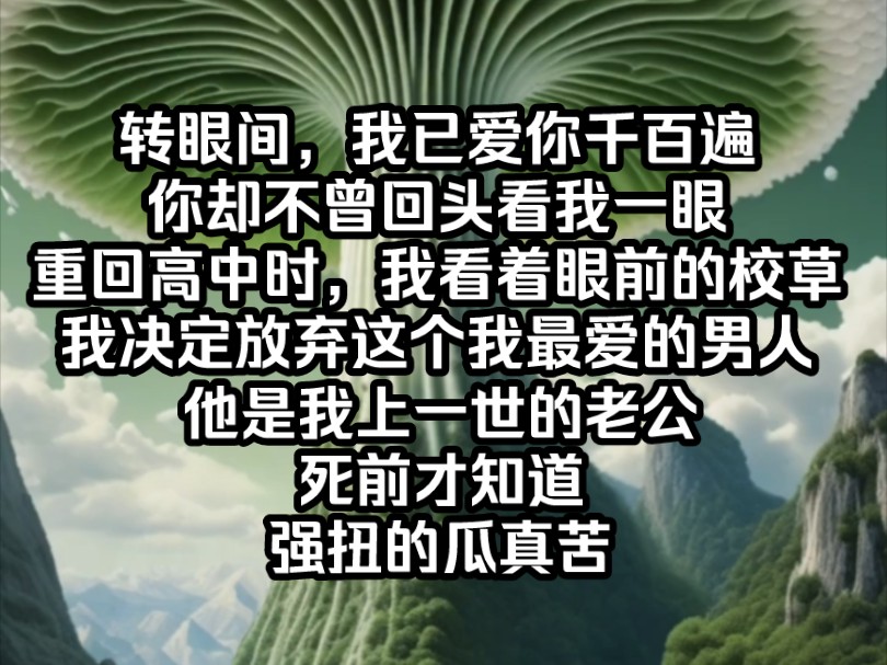 [图]南夕结束，转眼间，我已爱你千百遍，你却不曾回头看我一眼。重回高中时期，我看着眼前的校草，我决定放弃这个我最爱的男人。他是我上一世的老公，死前才知道，强扭的瓜真苦