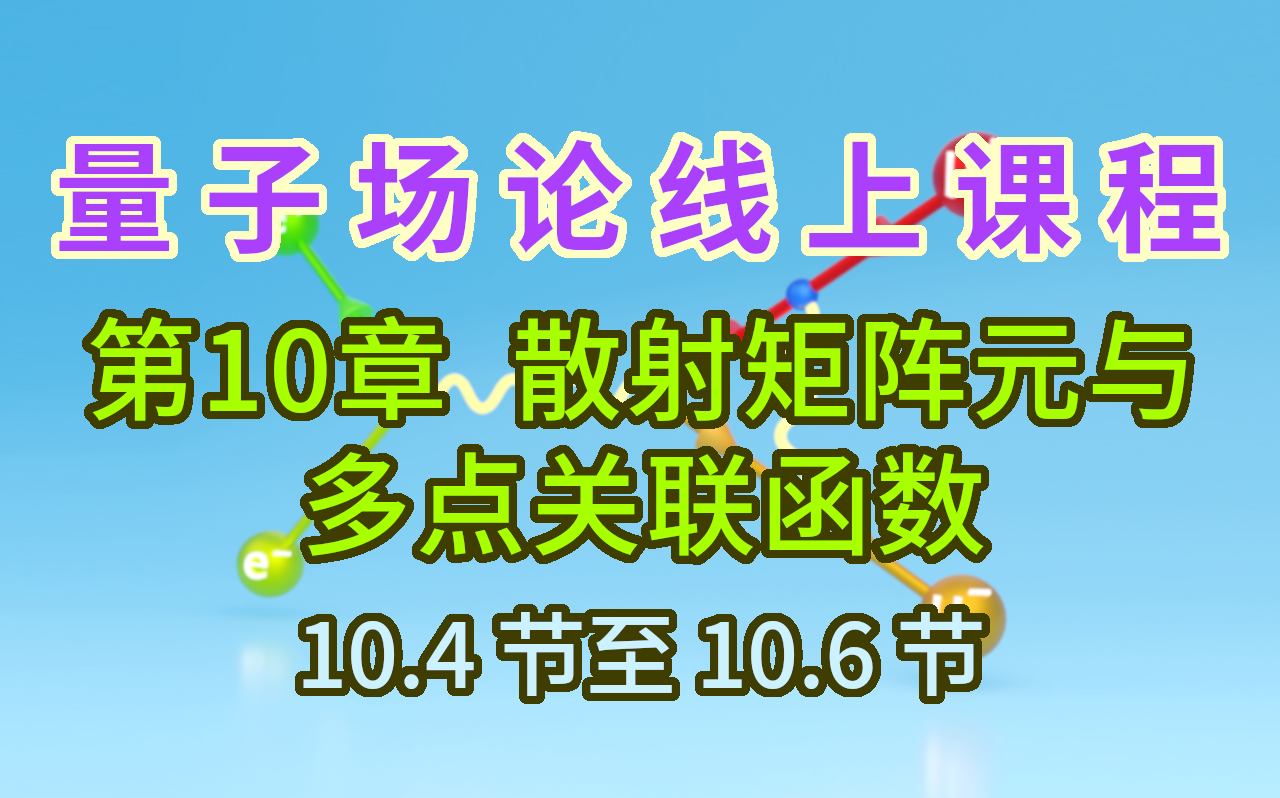 【量子场论线上课程】〖第10章 散射矩阵元与多点关联函数〗10.4节至10.6节