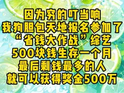 下载视频: 因为穷的叮当响，我狗胆包天地报名参加了一档省钱大作战的综艺，500块钱生存一个月，最后剩钱最多的人就可以获得奖金500万