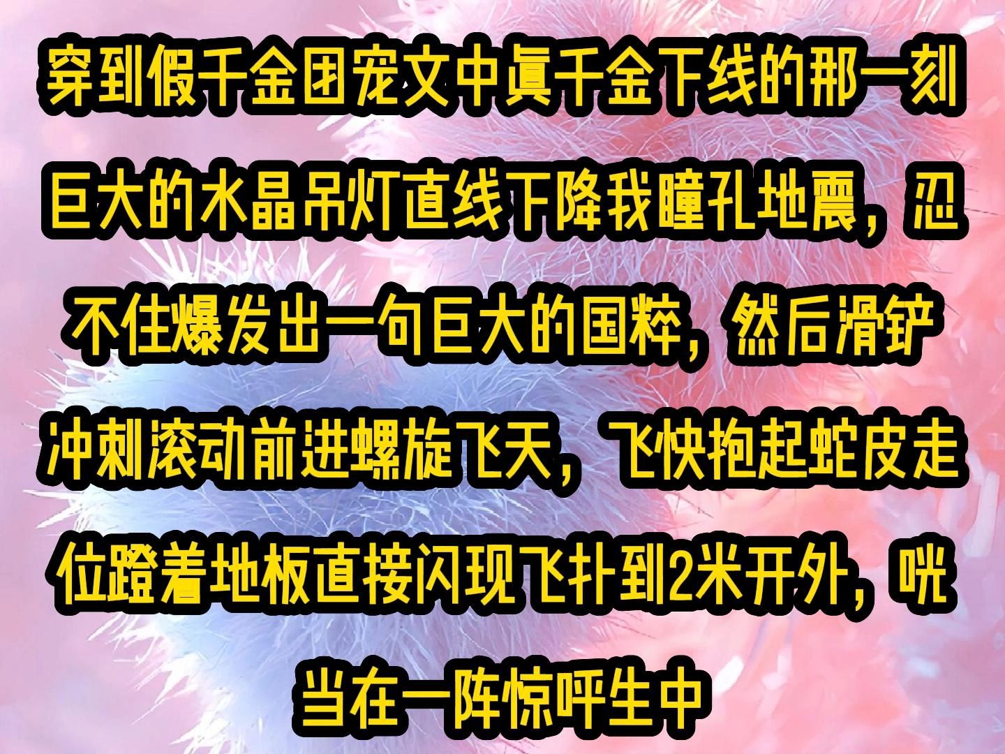 [图]《甜糖创飞》穿到假千金团宠文中真千金下线的那一刻，巨大的水晶吊灯直线下降我瞳孔地震，忍不住爆发出一句巨大的国粹，★★然后滑铲冲刺滚动前进螺旋飞天，飞快抱起蛇皮走