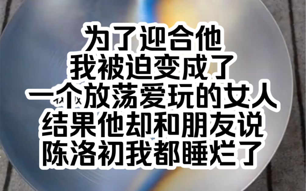 为了迎合他我被迫变成了一个放荡爱玩的女人结果他却和朋友说陈洛初我都睡烂了哔哩哔哩bilibili