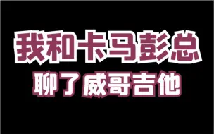 Download Video: 我和卡马吉他彭总见了个面，威哥吉他评测会不会伤心？