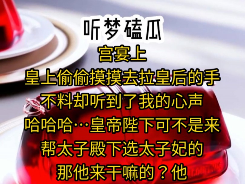 宫宴上,皇上偷偷摸摸去拉皇后的手,不料却听到了我的心声,哈哈哈…皇帝陛下可不是来帮太子殿下选太子妃的,那他来干嘛的?他是来哄皇后娘娘的,...