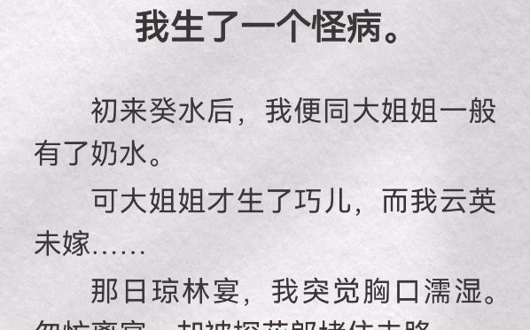 我生了一个怪病.初来癸水后,我便同大姐姐一般有了奶水.可大姐姐才生了巧儿,而我云英未嫁…那日琼林宴,我突觉胸口濡湿.匆忙离宴,却被探花郎堵...