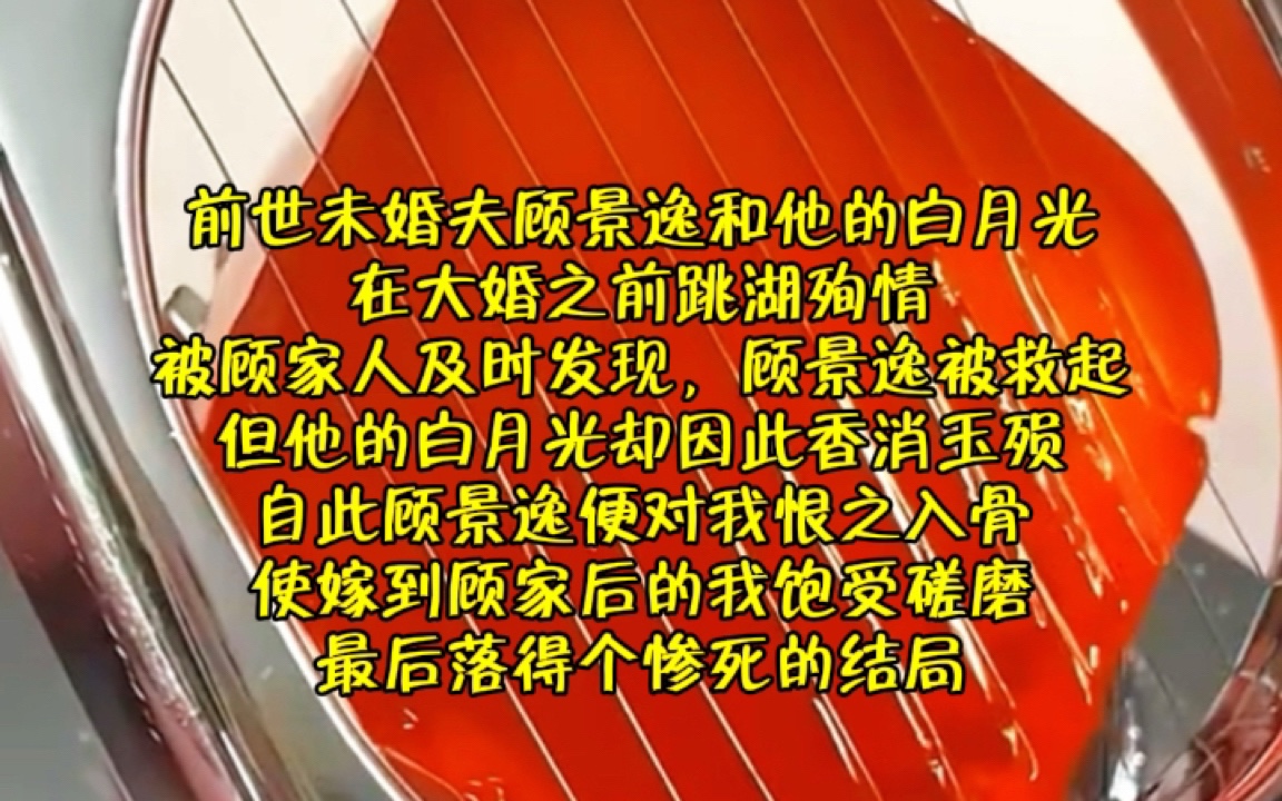 前世未婚夫顾景逸和他的白月光在大婚之前跳湖殉情,被顾家人及时发现,顾景逸被救起,但他的白月光却因此香消玉殒,自此顾景逸便对我恨之入骨哔哩...