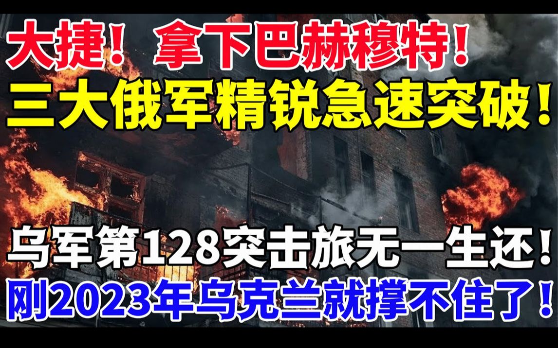 大捷!拿下巴赫穆特!三大俄军精锐急速突破!乌军第128突击旅无一生还!刚2023年乌克兰就撑不住了!哔哩哔哩bilibili