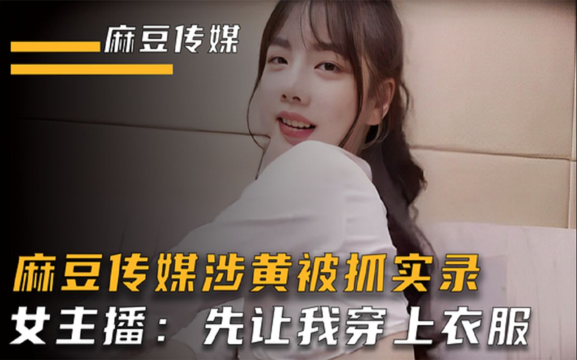 麻豆传媒涉黄团队被抓实录,女主播:求你了先让我穿上衣服!