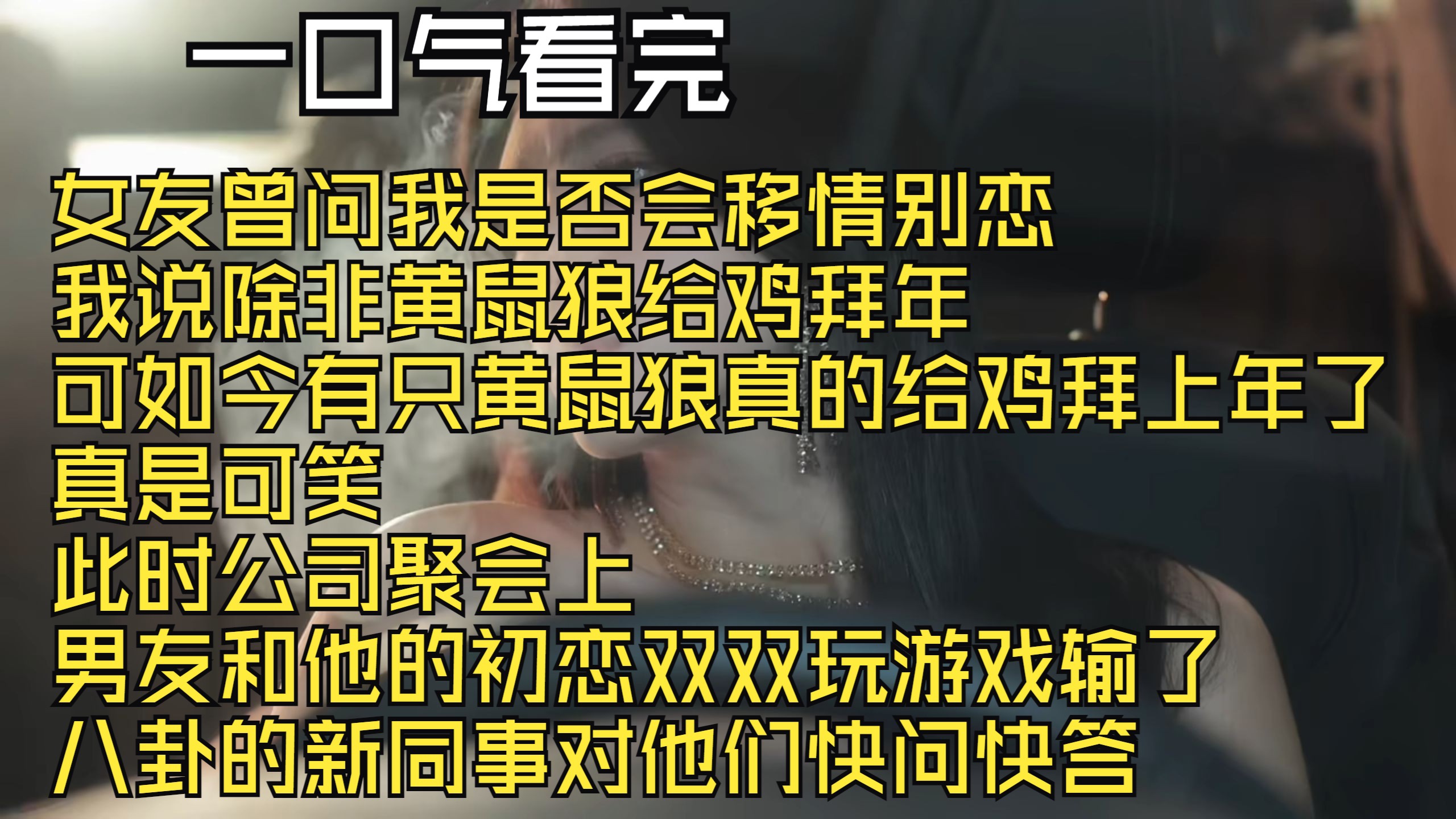 ...女友曾问我是否会移情别恋 我说除非黄鼠狼给鸡拜年 可如今有只黄鼠狼真的给鸡拜上年了 真是可笑 此时公司聚会上 男友和他的初恋双双玩游戏输了 八卦的...