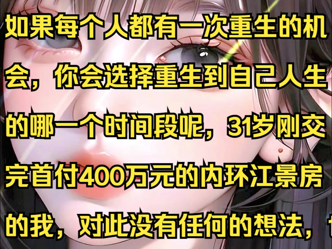 如果每个人都有一次重生的机会,你会选择重生到自己人生的哪一个时间段呢,31岁刚交完首付400万元的内环江景房的我,对此没有任何的想法,也没有...