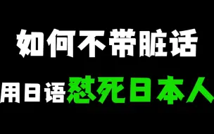 下载视频: 教你不带任何脏话用日语怼死日本人！