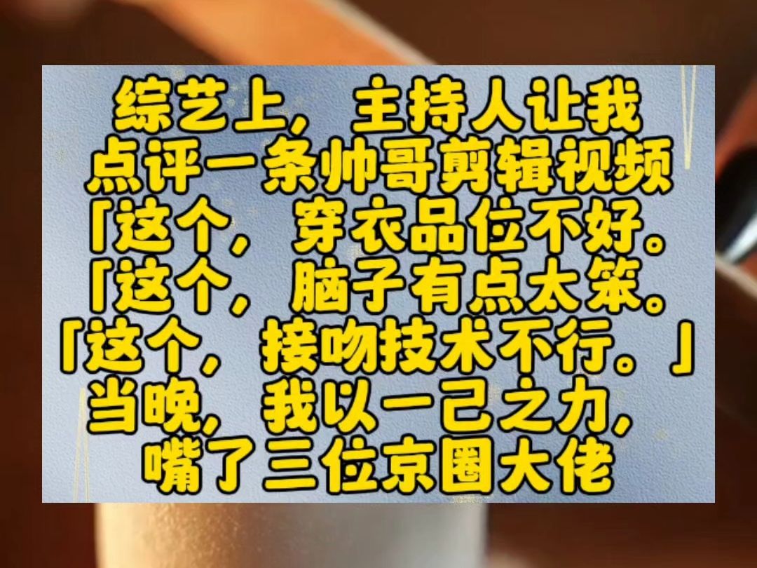 [图]综艺上，主持人让我点评一条帅哥剪辑视频。「这个，穿衣品位不好。「这个，脑子有点太笨。「这个，接吻技术不行。」当晚，我以一己之力，嘴了三位京圈大佬。所有人都等着看