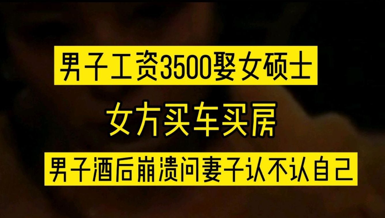 江苏男子工资3500娶女硕士回家,女方又买车又买房,酒后的真言了哔哩哔哩bilibili