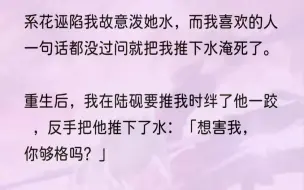 下载视频: （全文完结版）可事实是，我就这么被推下了水，由于不会游泳，淹死了。我在水里挣扎的时候，陆砚在笑。他说：「林稚，这是对你总找苏念念麻烦的惩罚。」我怀...