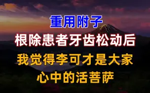 重用附子，根除患者牙齿松动后，我觉得李可才是大家心中的活菩萨