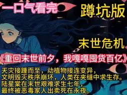 Download Video: 《重回末世前夕，我嘎嘎囤货百亿》 台风、暴风雨、洪涝、虫灾、病毒、极寒、极热、地震、酸雨、浓雾、极昼、永夜……天灾接踵而至，动植物接连变异，文明毁灭秩序崩坏，人