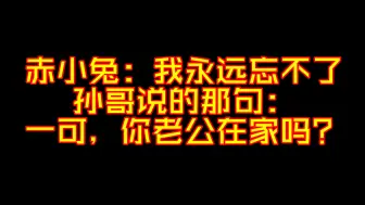 下载视频: 赤小兔：我永远忘不了孙哥说的那句：一可，你老公在家吗？