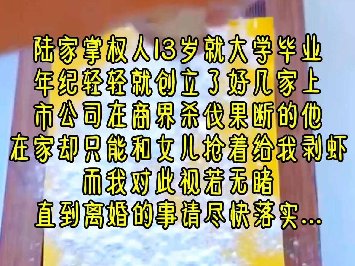 陆家掌权人13岁就大学毕业,年纪轻轻就创立了好几家上市公司,在商界杀伐果断的他,在家却只能和女儿抢着给我剥虾,而我对此视若无睹,直到离婚的事...