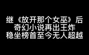 下载视频: 继《放开那个女巫》后，奇幻小说再出王炸，稳坐榜首长达两年，至今无人超越