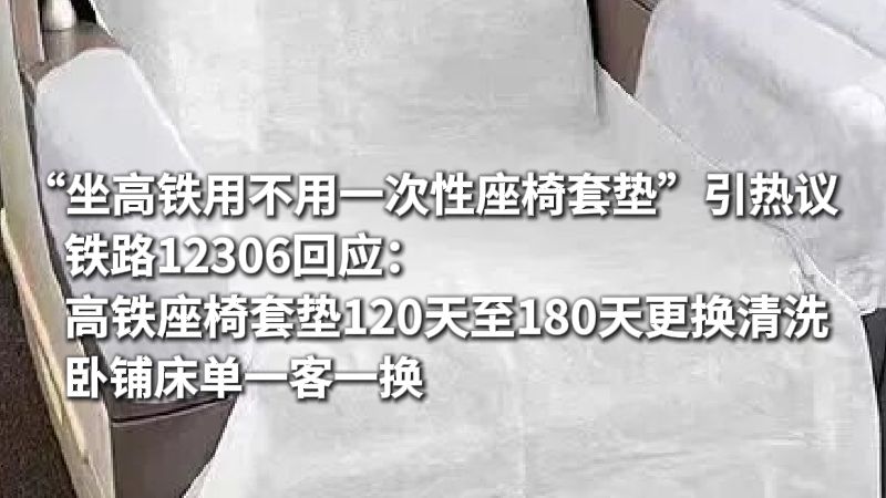 “坐高铁用不用一次性座椅套垫”引热议，铁路12306回应：高铁座椅套垫120天至180天更换清洗，卧铺床单一客一换