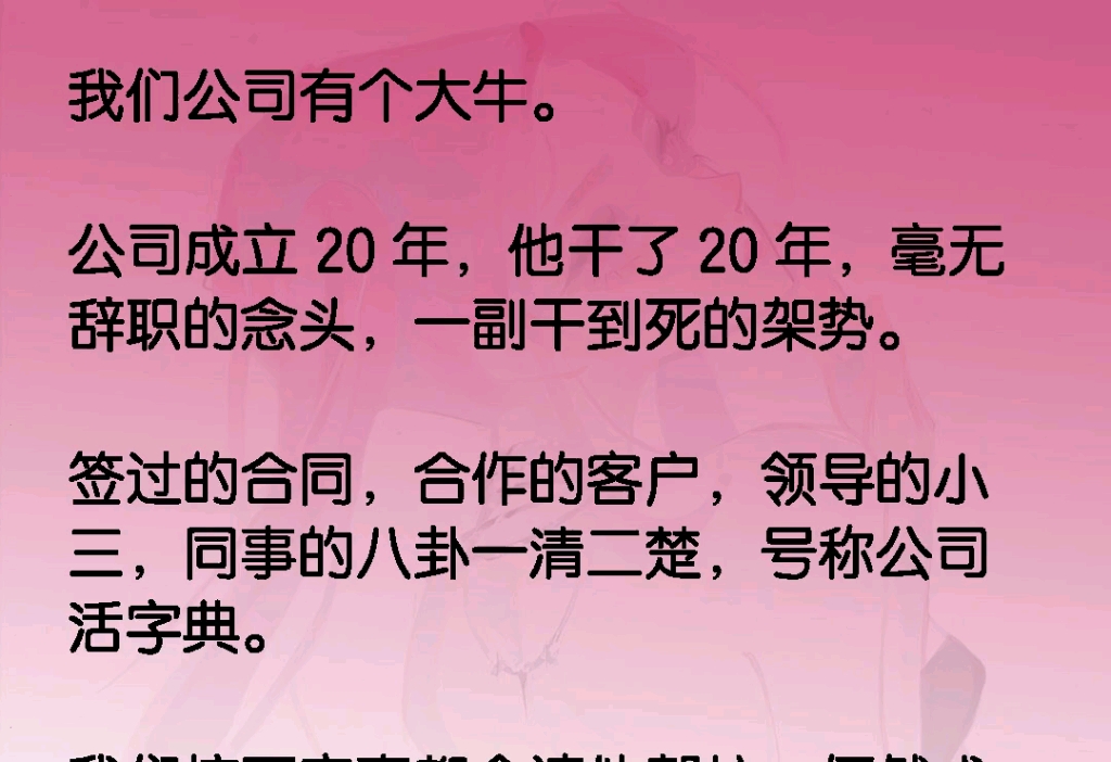 我们公司有个大牛.公司成立20年,他干了20年,毫无辞职的念头,一副干到si的架势.签过的合同,合作的客户,领导的小三,同事的八卦一清二楚,号称...