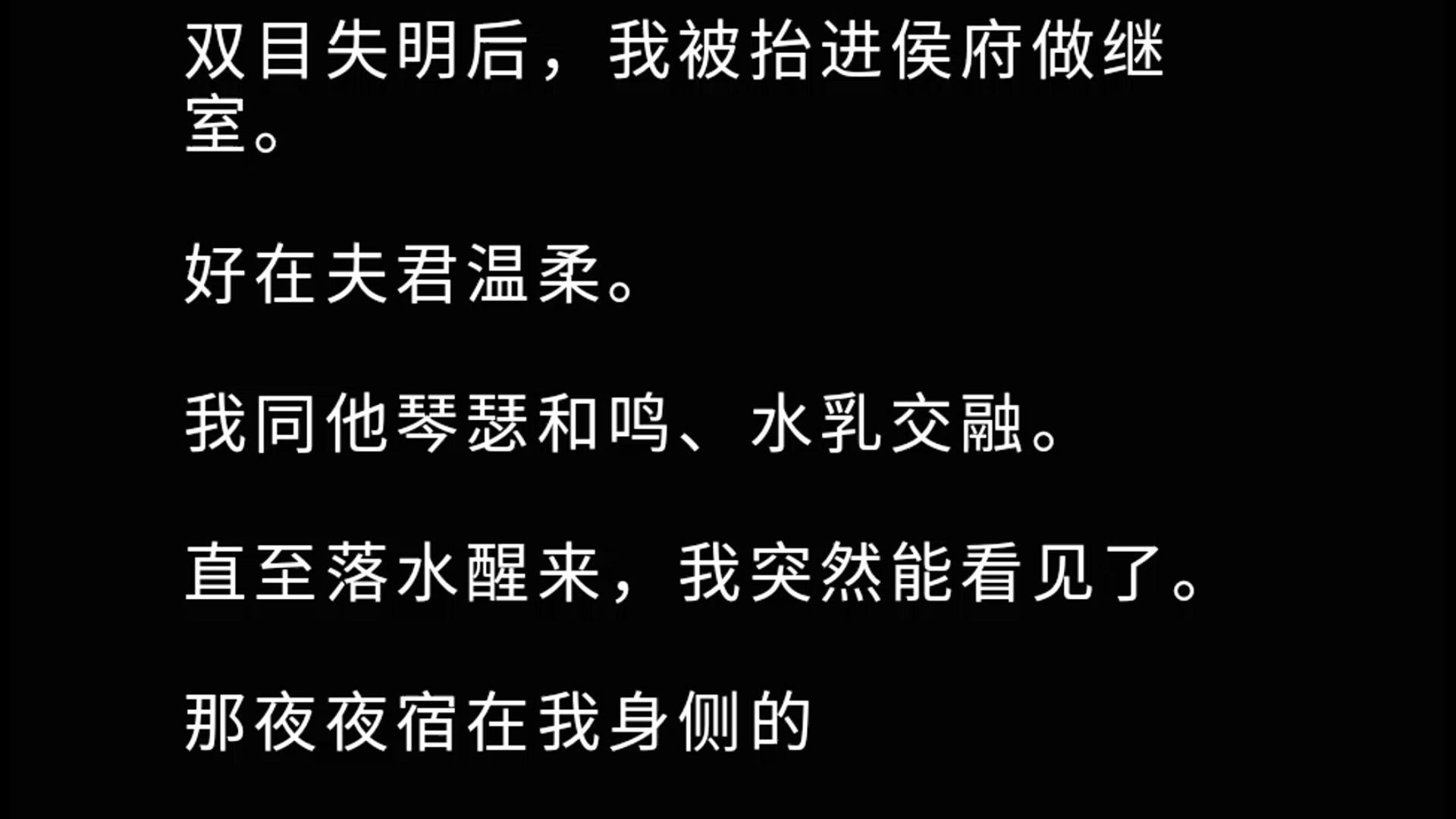 我瞎了以后被送去做了填房. 好在夫君温柔. 我同他琴瑟和鸣、水乳交融. 直至落水醒来,我突然能看见了. 那夜夜宿在我身侧的「夫君」,丹凤长眼、白...