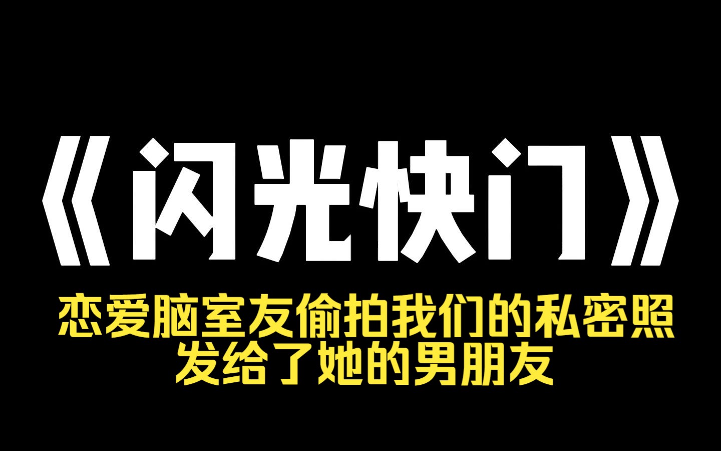 小说推荐~《闪光快门》恋爱脑室友偷拍我们的私密照,发给了她的男朋友,被我们抓了个现行后,她谎称是她男朋友拿她的床照,胁迫她这么做的,求我...