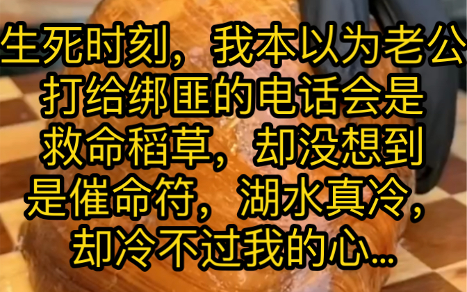 [图]生死时刻，我本以为老公打给绑匪的电话会是救命稻草，却没想到是催命符，湖水真冷，却冷不过我的心…