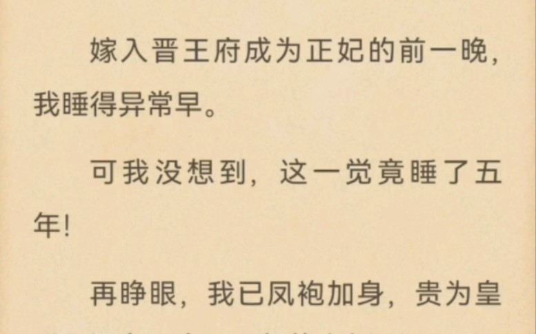 [图]嫁入晋王府成为正妃的前一晚，我睡得异常早。可我没想到，这一觉竟睡了五年！再睁眼，我已凤袍加身，贵为皇后！还有了个豆丁般的小包子！谁能告诉我，这五年都发生了啥？