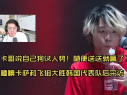 Download Video: 卡哥说自己狗仗人势！随便送送就赢了！腼腆卡萨和飞狙大胜韩国代表队接受采访【AGL直播速切/JK】