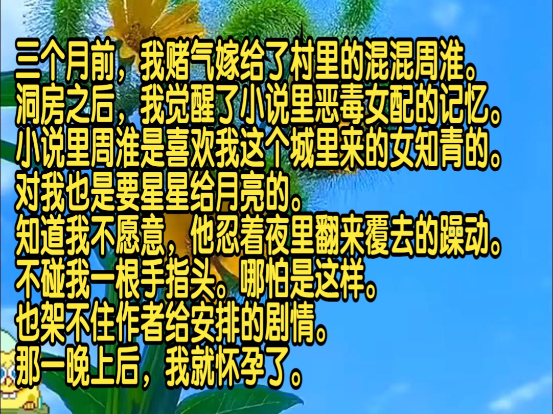 三个月前,我赌气嫁给了村里的混混周淮.洞房之后,我觉醒了小说里恶毒女配的记忆.小说里周淮是喜欢我这个城里来的女知青的,对我也是要星星给月亮...