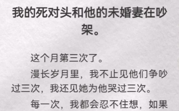 [图]我的死对头和他的未婚妻在吵架。这个月第三次了。漫长岁月里，我不止见他们争吵过三次，我还见她为他哭过三次。每一次，我都会忍不住想，如果站在她身边的人是我就好了。