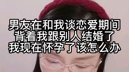 [图]男友在和我恋爱期间，背着我跟别人结婚了，我现在怀孕了，该怎么办？