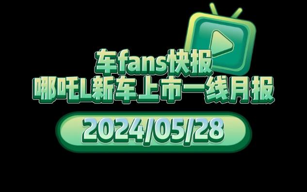 车fans快报:哪吒L新车上市一线月报哔哩哔哩bilibili