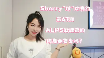 #Sherry“核”你有约 第67期 ALPS处理后的核废水安全吗？