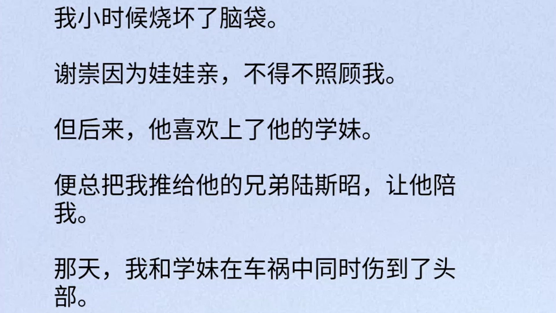 【全文】我小时候烧坏了脑袋.谢崇因为娃娃亲,不得不照顾我.但后来,他喜欢上了他的学妹.便总把我推给他的兄弟陆斯昭,让他陪我.那天,我和学妹...