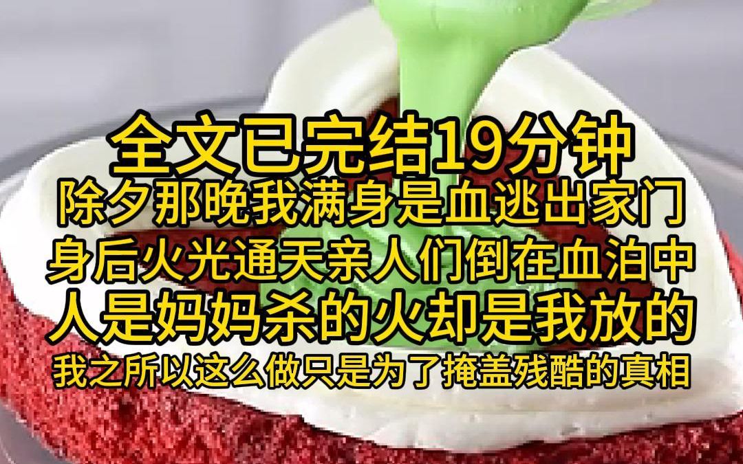 (全文已完结19分钟)除夕那晚我满身是血逃出家门,身后火光通天,亲人们倒在血泊中,人是妈妈杀的火却是我放的,我之所以这么做只是为了掩盖残酷的...