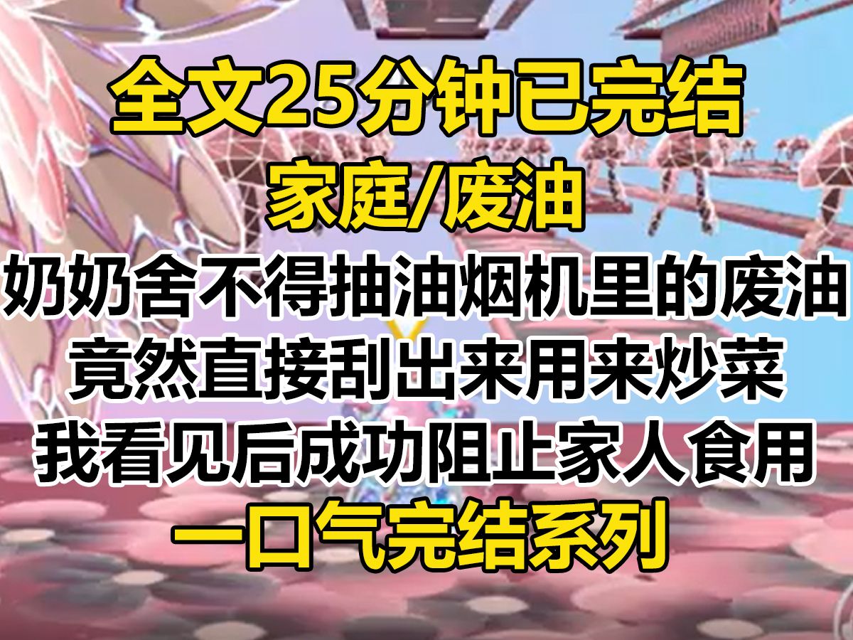 【完结文】奶奶舍不得抽油烟机里的废油,竟直接刮出来炒菜. 我看见后,成功阻止家人食用. 但她却以浪费为由,转头让我吃掉. 我爸觉得有理,便逼我...