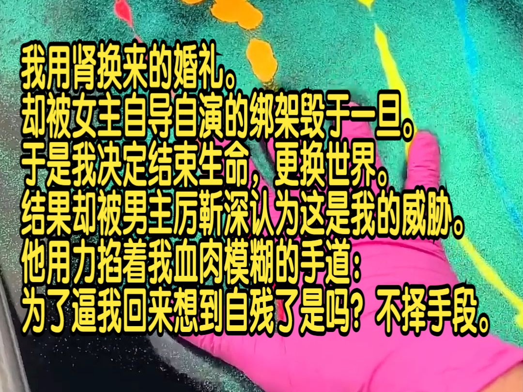 我用肾换来的婚礼,却被女主自导自演的绑架毁于一旦,于是我决定结束生命,更换世界,结果却被男主厉靳深认为这是我的威胁,他用力掐着我血肉模糊的...