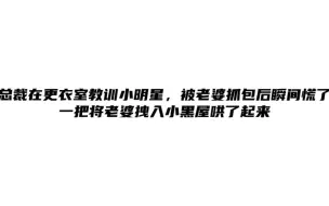 下载视频: 总裁在更衣室教育小明星，被老婆抓包后瞬间慌了