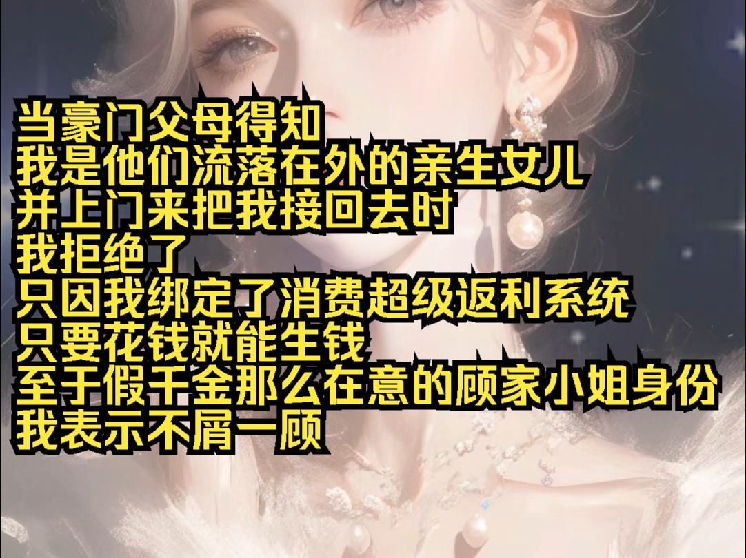 当豪门父母得知 我是他们流落在外的亲生女儿 并上门来把我接回去时 我拒绝了 只因我绑定了消费超级返利系统 只要花钱就能生钱 至于假千金那么在意的顾...